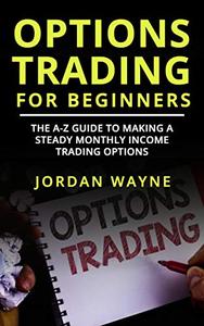 Options Trading For Beginners The A-Z Guide To Making a Steady Monthly Income Trading Options!