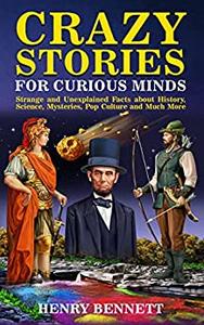 Crazy Stories for Curious Minds Strange and Unexplained Facts about History
