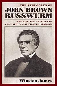 The Struggles of John Brown Russwurm The Life and Writings of a Pan-Africanist Pioneer, 1799-1851