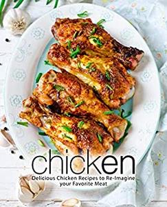 Chicken Delicious Chicken Recipes to Re-Imagine your Favorite Meat (2nd Edition)