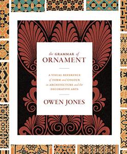 The Grammar of Ornament A Visual Reference of Form and Colour in Architecture and the Decorative Arts 