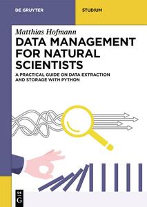 Data Management for Natural Scientists A Practical Guide to Data Extraction and Storage Using Python (De Gruyter Textbook)