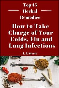 How to Take Charge of Your Colds, Flu and Lung Infections Top 45 Herbal Remedies