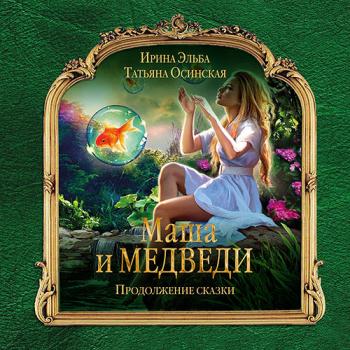 Эльба Ирина, Осинская Татьяна - Маша и МЕДВЕДИ. Продолжение сказки (Аудиокнига)