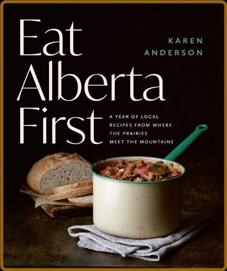 Eat Alberta First - A Year of Local Recipes from Where the Prairies Meet the Mount...