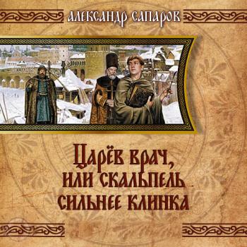 Сапаров Александр - Царев врач, или когда скальпель сильнее клинка (Аудиокнига) читает Д.Поляков