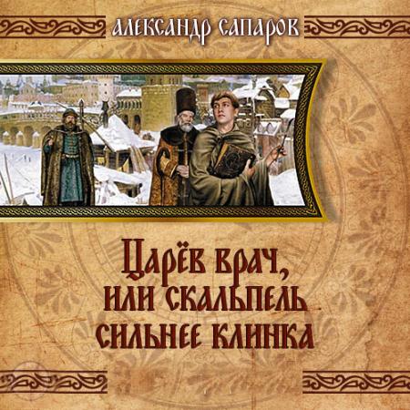 Сапаров Александр - Царев врач, или когда скальпель сильнее клинка (Аудиокнига)