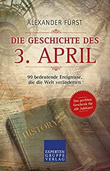 Alexander F&uuml;rst  -  Die Geschichte des 3. April  -  99 bedeutende Ereignisse, die die Welt ver&auml;nderten: Das perfekte Geschenk f&uuml;r alle Jubilare (Historische Ereignisse des Tages)