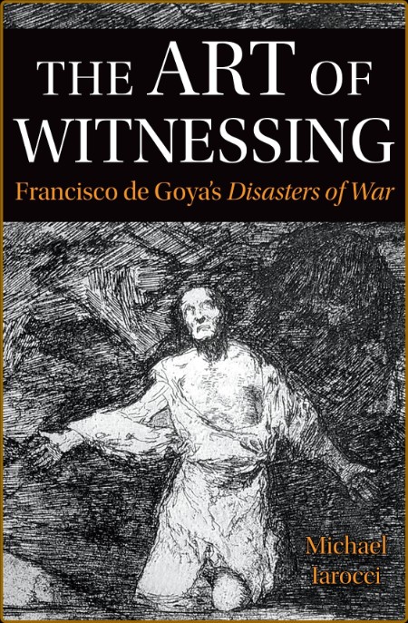 The Art of Witnessing: Francisco de Goya's Disasters of War (Toronto Iberic)