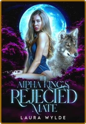 The Alpha King s Rejected Mate - Laura Wylde