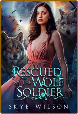 Rescued By The Wolf Soldier  A - Skye Wilson
