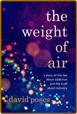 The Weight of Air  A Story of the Lies about Addiction and the Truth about Recover...