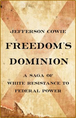 Freedom's Dominion  A Saga of White Resistance to Federal Power by Jefferson Cowie