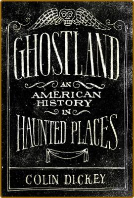Ghostland  An American History in Haunted Places by Colin Dickey