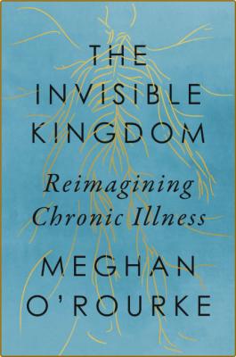 The Invisible Kingdom  Reimagining Chronic Illness by Meghan O'Rourke