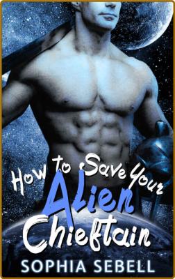 How to Save Your Alien Chieftain  A Sci-fi - Sophia Sebell  _2fd295c17eb99fe4def5001232c4b62b